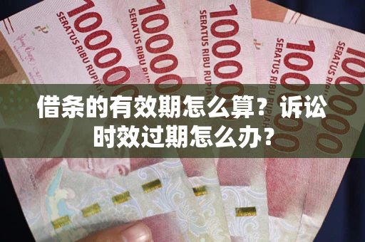 武汉借条的有效期怎么算？诉讼时效过期怎么办？