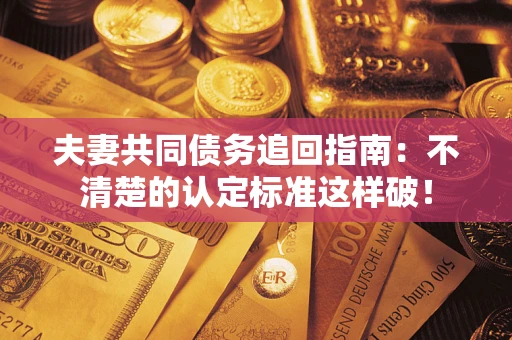 武汉夫妻共同债务追回指南：不清楚的认定标准这样破！