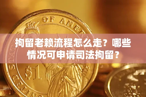 武汉拘留老赖流程怎么走?哪些情况可申请司法拘留? 武汉拘留老赖流程怎么走?哪些情况可申请司法拘留?