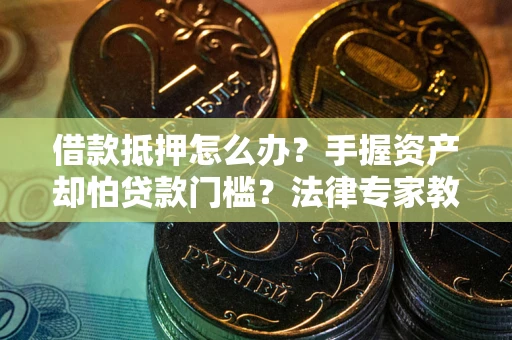 武汉借款抵押怎么办？手握资产却怕贷款门槛？法律专家教你办抵押不踩坑