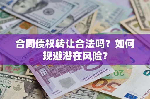 武汉合同债权转让合法吗?如何规避潜在风险? 武汉合同债权转让合法吗?如何规避潜在风险?