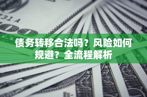 武汉债务转移合法吗？风险如何规避？全流程解析