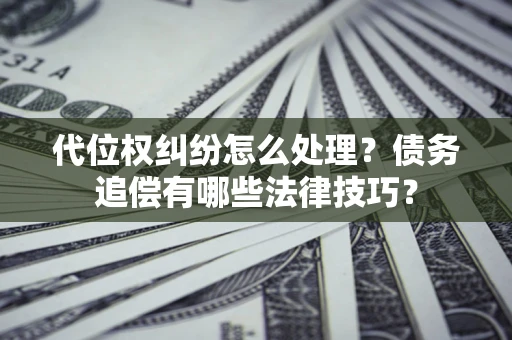 武汉代位权纠纷怎么处理？债务追偿有哪些法律技巧？