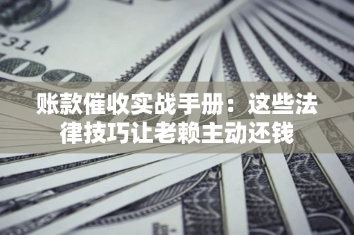 武汉账款催收实战手册：这些法律技巧让老赖主动还钱