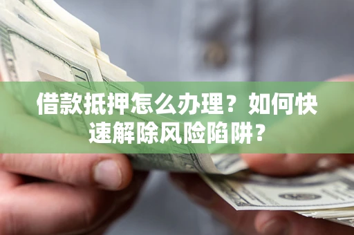 武汉借款抵押怎么办理？如何快速解除风险陷阱？