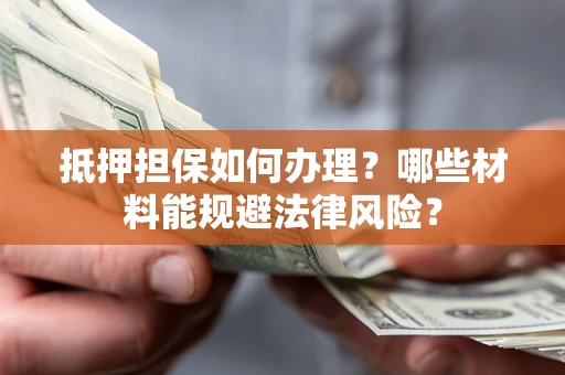 武汉抵押担保如何办理？哪些材料能规避法律风险？