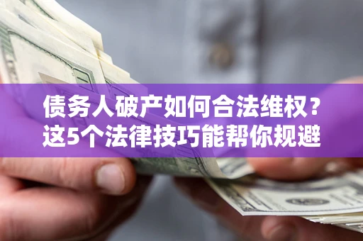 武汉债务人破产如何合法维权？这5个法律技巧能帮你规避风险