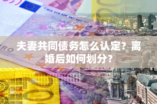 武汉夫妻共同债务怎么认定？离婚后如何划分？
