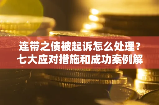 武汉连带之债被起诉怎么处理？七大应对措施和成功案例解析