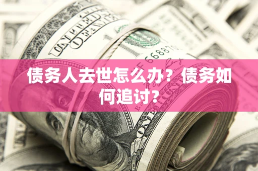 武汉债务人去世怎么办？债务如何追讨？