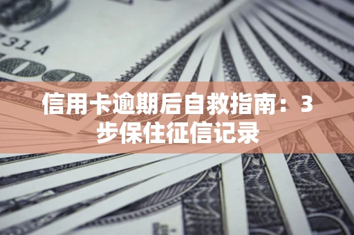 武汉信用卡逾期后自救指南：3步保住征信记录