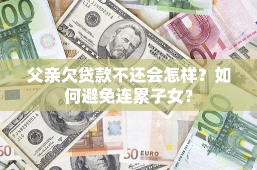 武汉父亲欠贷款不还会怎样？如何避免连累子女？