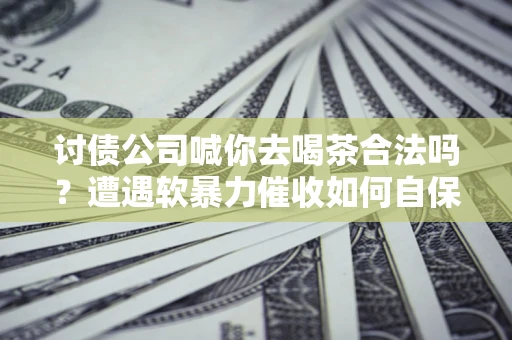 武汉讨债公司喊你去喝茶合法吗？遭遇软暴力催收如何自保？