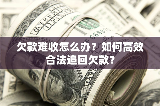 武汉欠款难收怎么办？如何高效合法追回欠款？