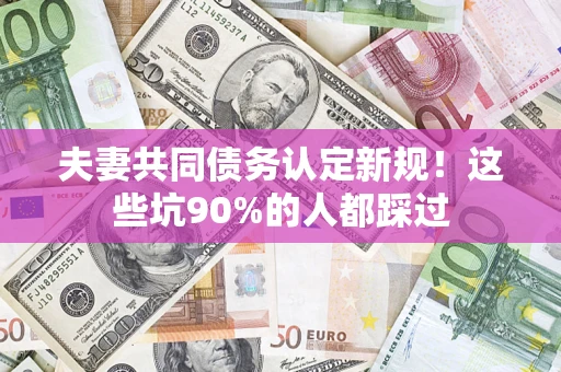 武汉夫妻共同债务认定新规！这些坑90%的人都踩过