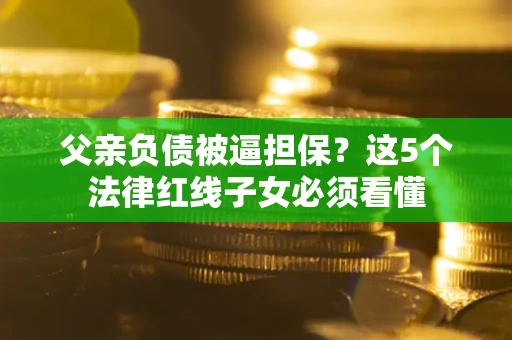 武汉父亲负债被逼担保？这5个法律红线子女必须看懂