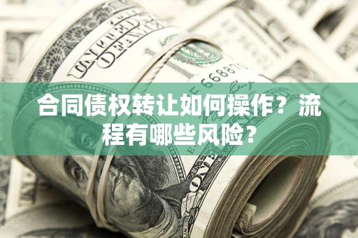 武汉合同债权转让如何操作？流程有哪些风险？