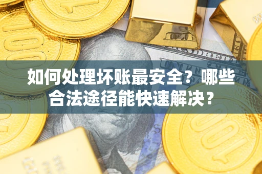 武汉如何处理坏账最安全？哪些合法途径能快速解决？