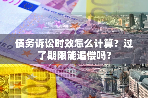 武汉债务诉讼时效怎么计算？过了期限能追偿吗？