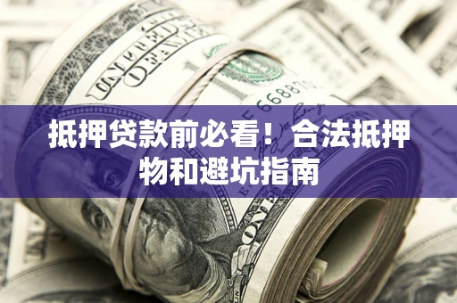 武汉抵押贷款前必看！合法抵押物和避坑指南
