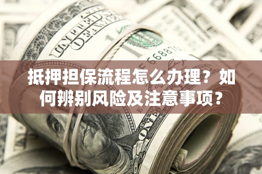 武汉抵押担保流程怎么办理？如何辨别风险及注意事项？