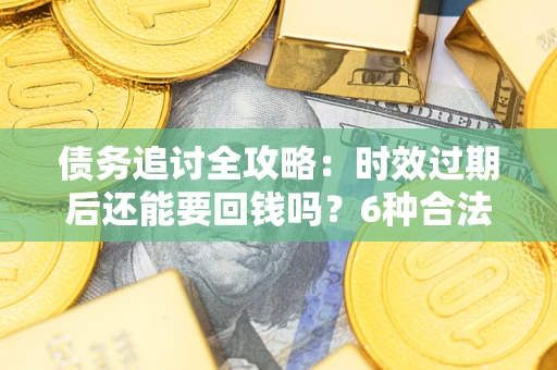 武汉债务追讨全攻略：时效过期后还能要回钱吗？6种合法手段助你维权