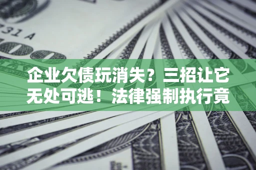 武汉企业欠债玩消失？三招让它无处可逃！法律强制执行竟比讨债公司还狠？