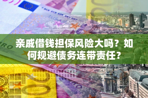 武汉亲戚借钱担保风险大吗？如何规避债务连带责任？