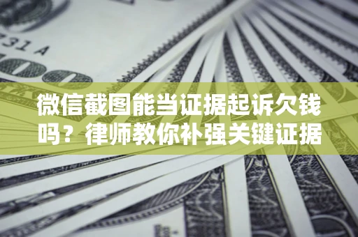 武汉微信截图能当证据起诉欠钱吗？律师教你补强关键证据