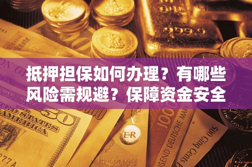 武汉抵押担保如何办理？有哪些风险需规避？保障资金安全