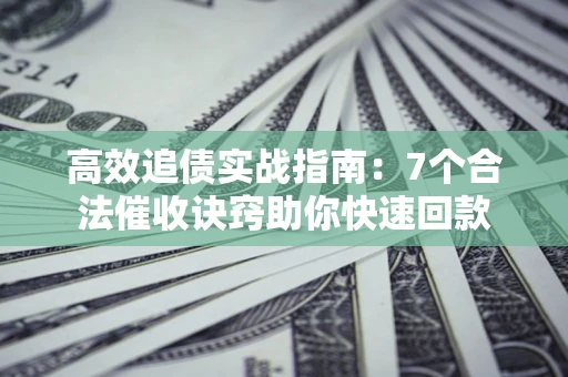 武汉高效追债实战指南：7个合法催收诀窍助你快速回款