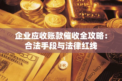 武汉企业应收账款催收全攻略：合法手段与法律红线