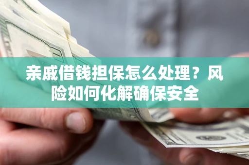 武汉亲戚借钱担保怎么处理？风险如何化解确保安全