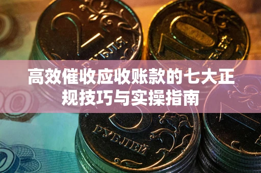 武汉高效催收应收账款的七大正规技巧与实操指南