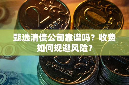 武汉甄选清债公司靠谱吗？收费如何规避风险？