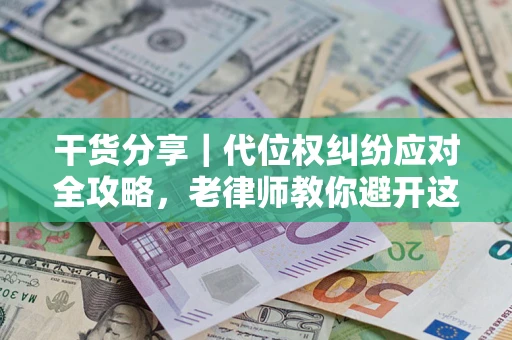 武汉干货分享｜代位权纠纷应对全攻略，老律师教你避开这5大雷区