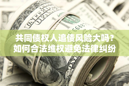 武汉共同债权人追债风险大吗?如何合法维权避免法律纠纷? 武汉共同债权人追债风险大吗?如何合法维权避免法律纠纷?