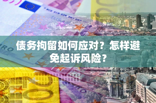 武汉债务拘留如何应对？怎样避免起诉风险？