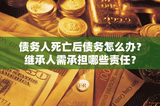 武汉债务人死亡后债务怎么办？继承人需承担哪些责任？