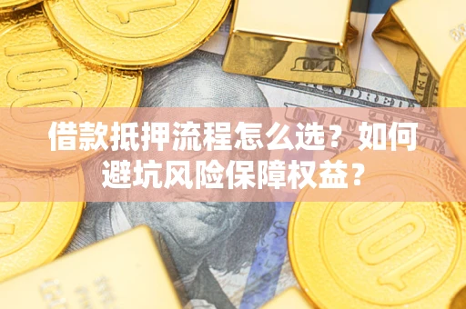 武汉借款抵押流程怎么选？如何避坑风险保障权益？