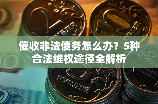 武汉催收非法债务怎么办？5种合法维权途径全解析