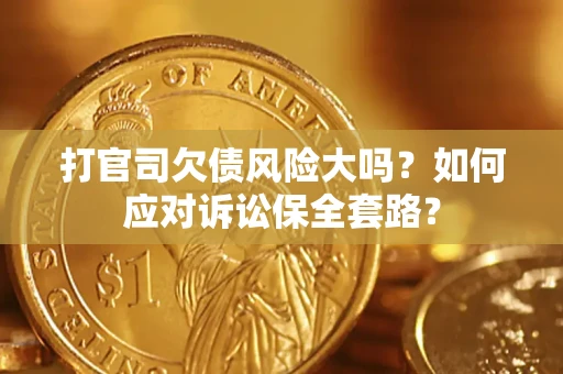 武汉打官司欠债风险大吗？如何应对诉讼保全套路？