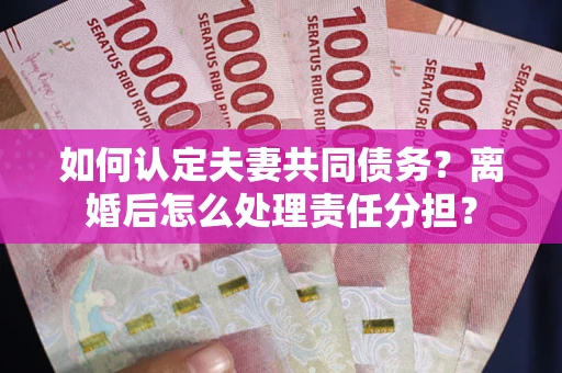 武汉如何认定夫妻共同债务？离婚后怎么处理责任分担？