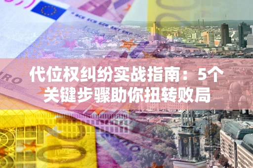 武汉代位权纠纷实战指南：5个关键步骤助你扭转败局