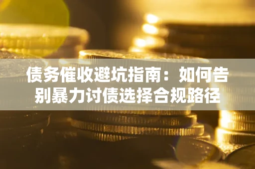 武汉债务催收避坑指南：如何告别暴力讨债选择合规路径