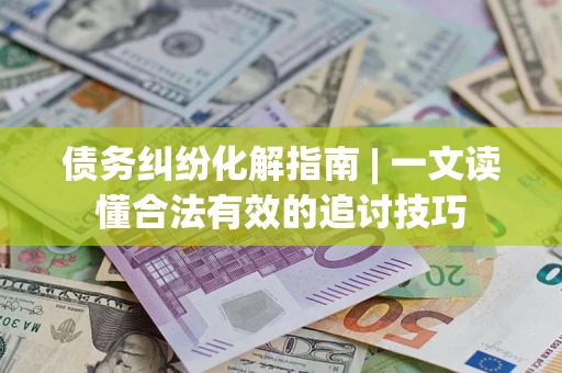武汉债务纠纷化解指南 | 一文读懂合法有效的追讨技巧
