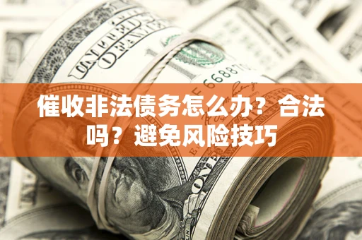 武汉催收非法债务怎么办？合法吗？避免风险技巧