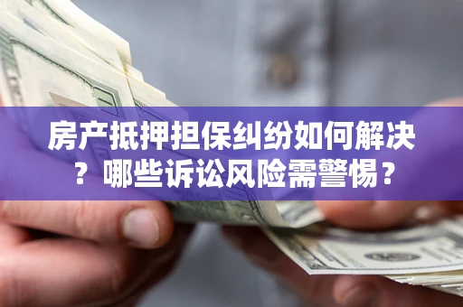 武汉房产抵押担保纠纷如何解决？哪些诉讼风险需警惕？