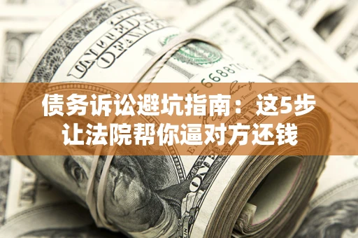 武汉债务诉讼避坑指南：这5步让法院帮你逼对方还钱