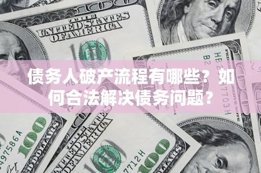 武汉债务人破产流程有哪些？如何合法解决债务问题？